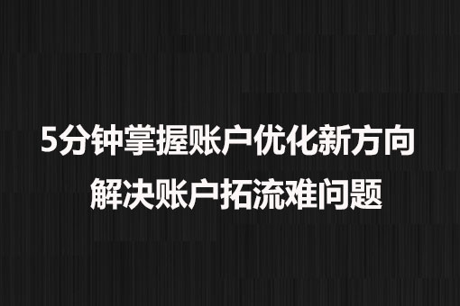 5分鐘掌握賬戶優(yōu)化新方向， 解決賬戶拓流難問題。